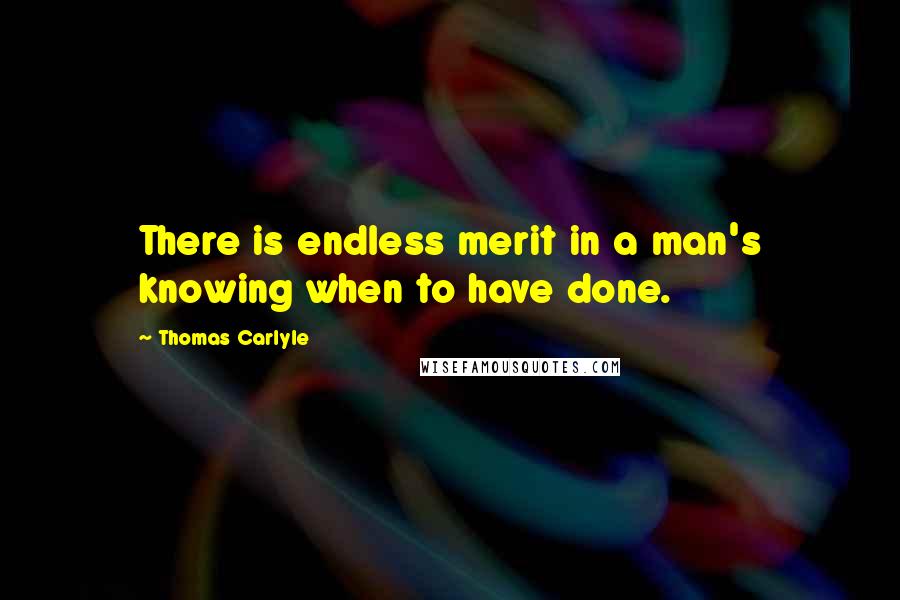 Thomas Carlyle Quotes: There is endless merit in a man's knowing when to have done.