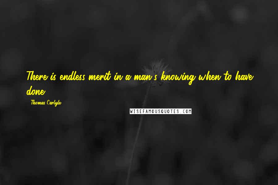 Thomas Carlyle Quotes: There is endless merit in a man's knowing when to have done.