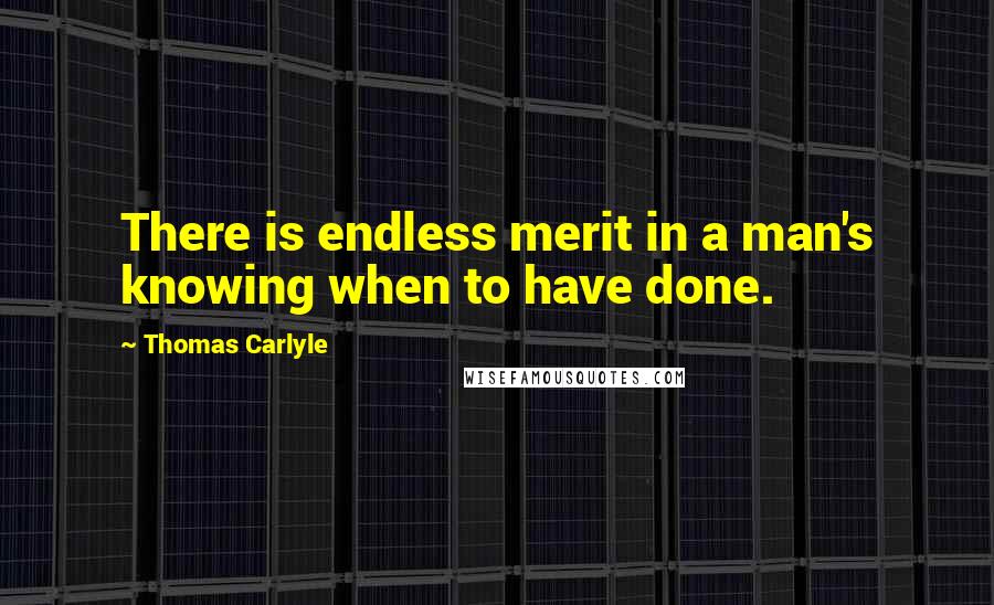 Thomas Carlyle Quotes: There is endless merit in a man's knowing when to have done.