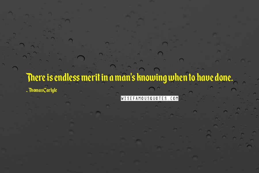 Thomas Carlyle Quotes: There is endless merit in a man's knowing when to have done.