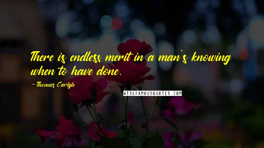 Thomas Carlyle Quotes: There is endless merit in a man's knowing when to have done.
