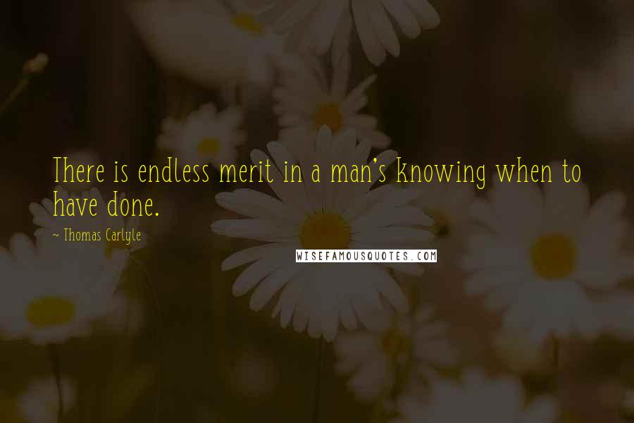 Thomas Carlyle Quotes: There is endless merit in a man's knowing when to have done.