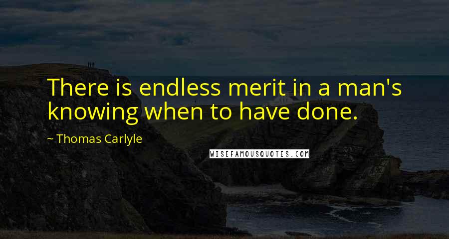Thomas Carlyle Quotes: There is endless merit in a man's knowing when to have done.