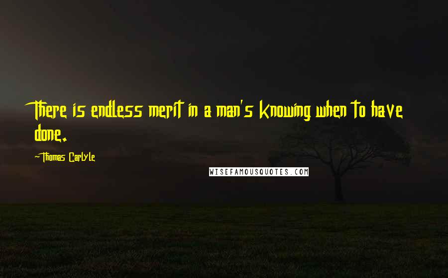 Thomas Carlyle Quotes: There is endless merit in a man's knowing when to have done.