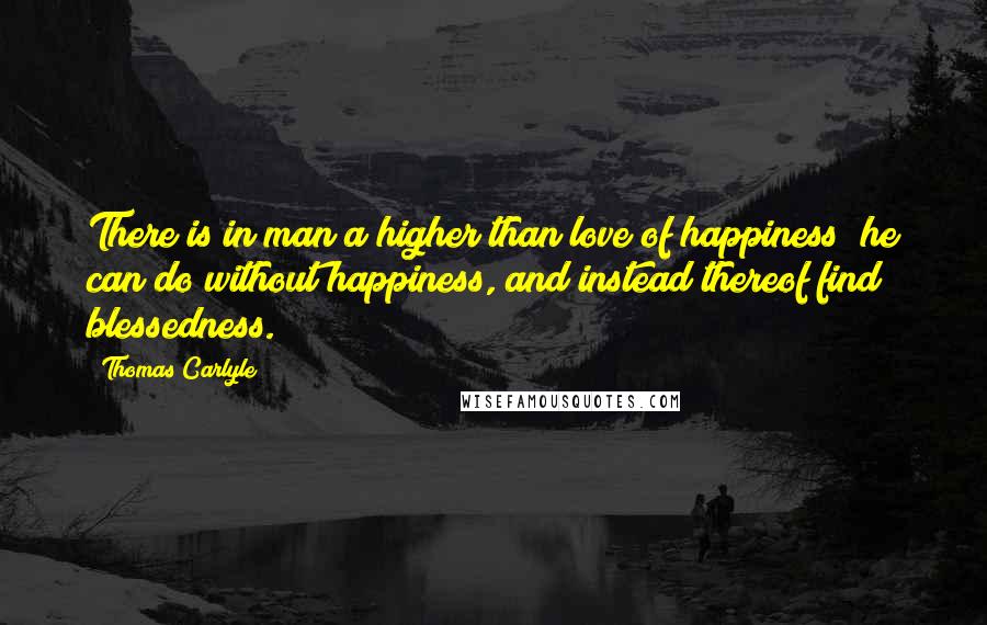 Thomas Carlyle Quotes: There is in man a higher than love of happiness; he can do without happiness, and instead thereof find blessedness.