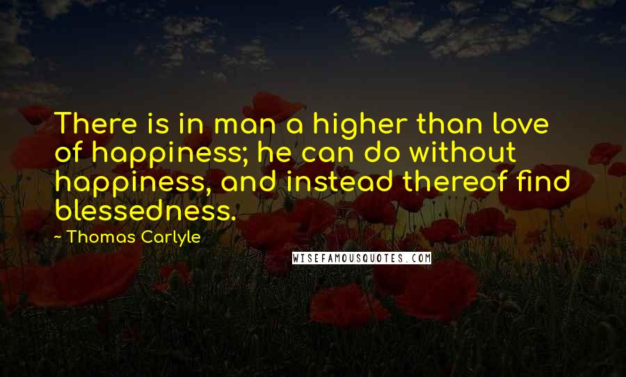 Thomas Carlyle Quotes: There is in man a higher than love of happiness; he can do without happiness, and instead thereof find blessedness.