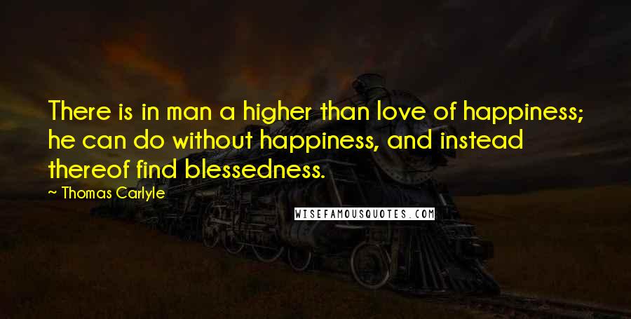 Thomas Carlyle Quotes: There is in man a higher than love of happiness; he can do without happiness, and instead thereof find blessedness.
