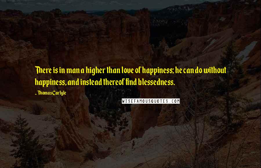 Thomas Carlyle Quotes: There is in man a higher than love of happiness; he can do without happiness, and instead thereof find blessedness.