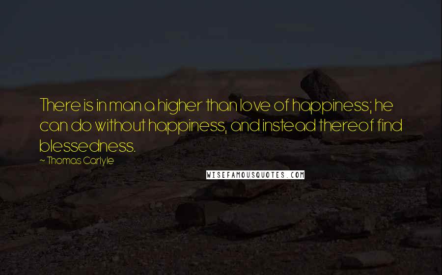 Thomas Carlyle Quotes: There is in man a higher than love of happiness; he can do without happiness, and instead thereof find blessedness.