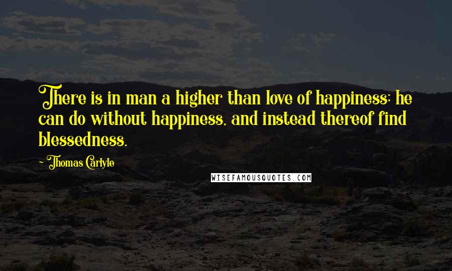 Thomas Carlyle Quotes: There is in man a higher than love of happiness; he can do without happiness, and instead thereof find blessedness.