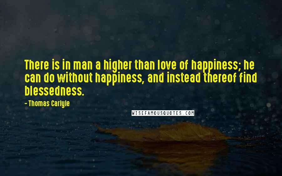 Thomas Carlyle Quotes: There is in man a higher than love of happiness; he can do without happiness, and instead thereof find blessedness.
