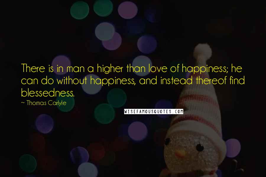 Thomas Carlyle Quotes: There is in man a higher than love of happiness; he can do without happiness, and instead thereof find blessedness.