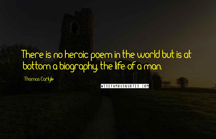 Thomas Carlyle Quotes: There is no heroic poem in the world but is at bottom a biography, the life of a man.