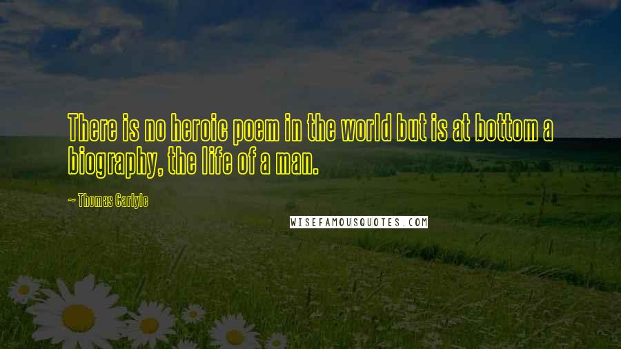 Thomas Carlyle Quotes: There is no heroic poem in the world but is at bottom a biography, the life of a man.