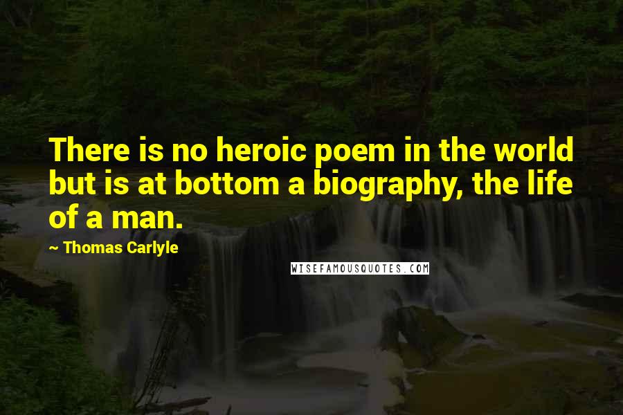 Thomas Carlyle Quotes: There is no heroic poem in the world but is at bottom a biography, the life of a man.