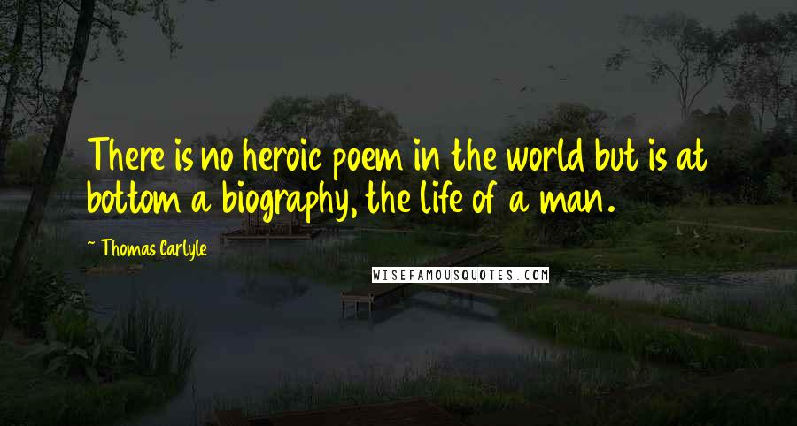 Thomas Carlyle Quotes: There is no heroic poem in the world but is at bottom a biography, the life of a man.