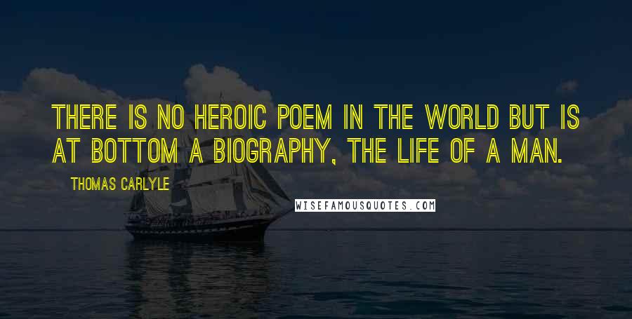 Thomas Carlyle Quotes: There is no heroic poem in the world but is at bottom a biography, the life of a man.