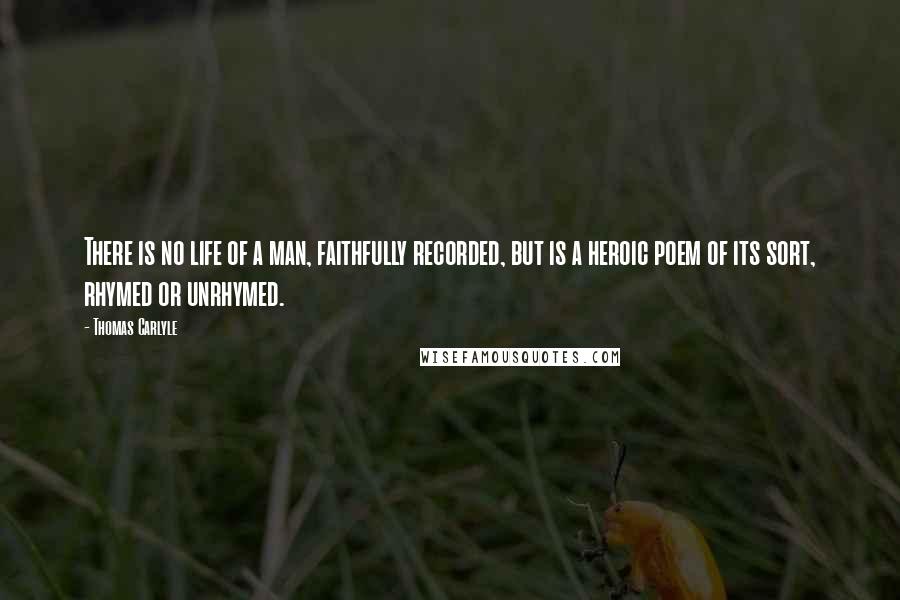 Thomas Carlyle Quotes: There is no life of a man, faithfully recorded, but is a heroic poem of its sort, rhymed or unrhymed.