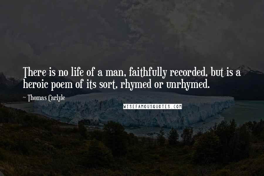 Thomas Carlyle Quotes: There is no life of a man, faithfully recorded, but is a heroic poem of its sort, rhymed or unrhymed.