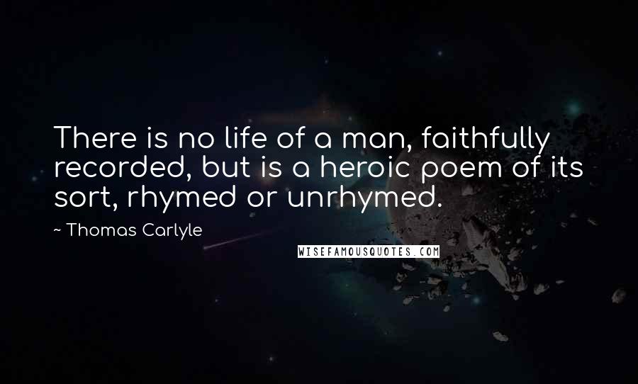 Thomas Carlyle Quotes: There is no life of a man, faithfully recorded, but is a heroic poem of its sort, rhymed or unrhymed.