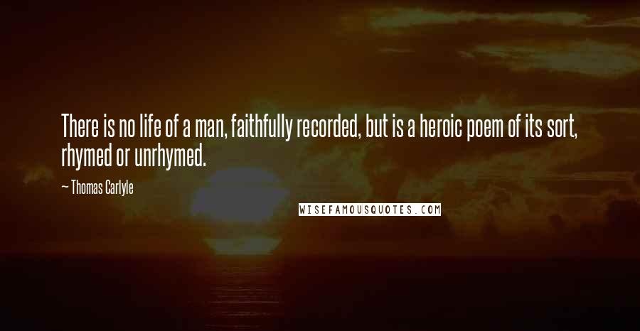 Thomas Carlyle Quotes: There is no life of a man, faithfully recorded, but is a heroic poem of its sort, rhymed or unrhymed.
