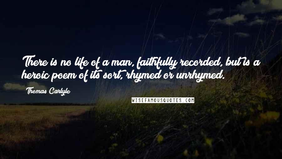 Thomas Carlyle Quotes: There is no life of a man, faithfully recorded, but is a heroic poem of its sort, rhymed or unrhymed.