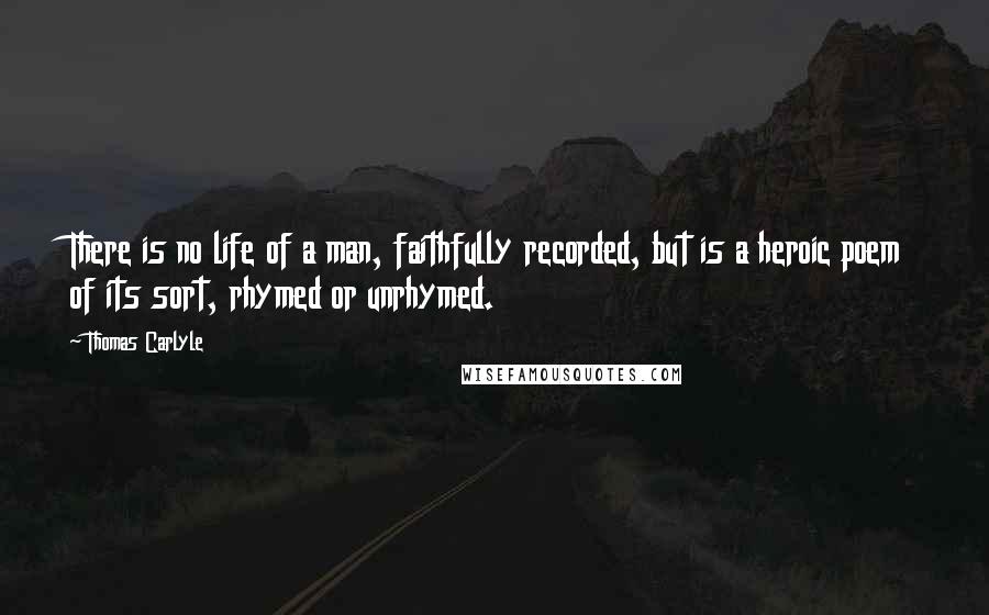 Thomas Carlyle Quotes: There is no life of a man, faithfully recorded, but is a heroic poem of its sort, rhymed or unrhymed.