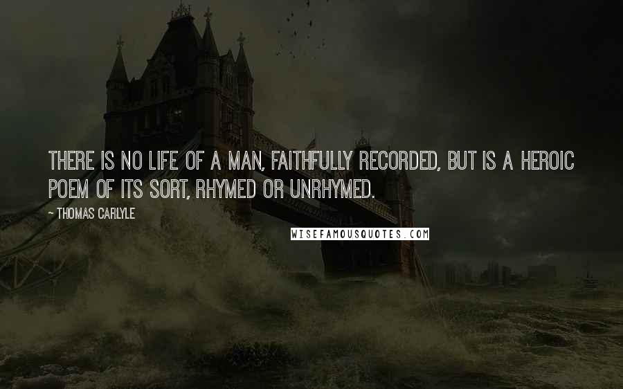 Thomas Carlyle Quotes: There is no life of a man, faithfully recorded, but is a heroic poem of its sort, rhymed or unrhymed.