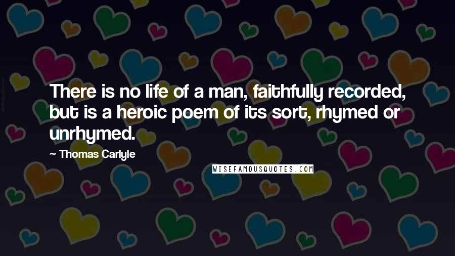Thomas Carlyle Quotes: There is no life of a man, faithfully recorded, but is a heroic poem of its sort, rhymed or unrhymed.