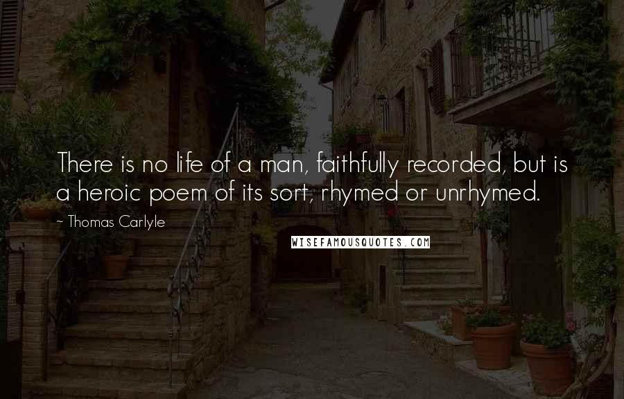 Thomas Carlyle Quotes: There is no life of a man, faithfully recorded, but is a heroic poem of its sort, rhymed or unrhymed.