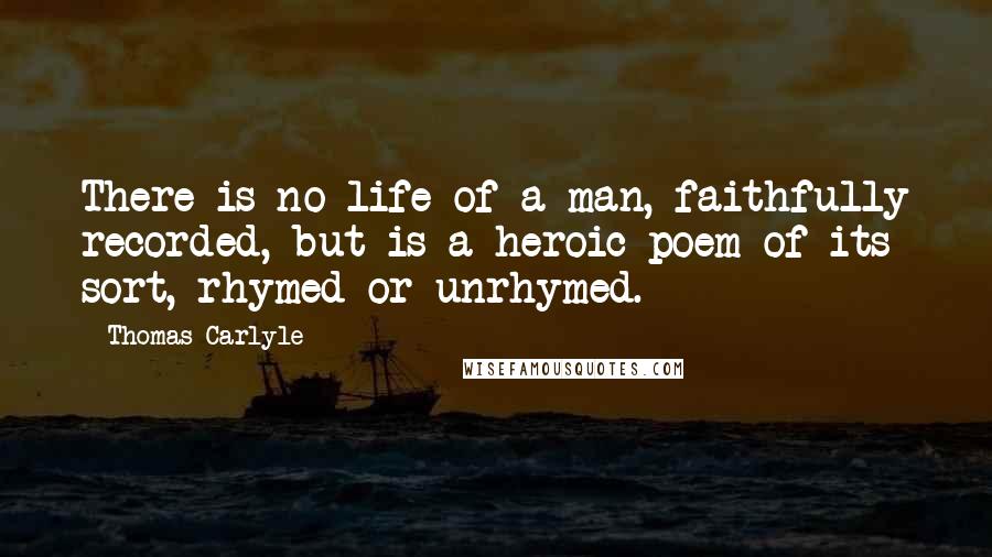 Thomas Carlyle Quotes: There is no life of a man, faithfully recorded, but is a heroic poem of its sort, rhymed or unrhymed.