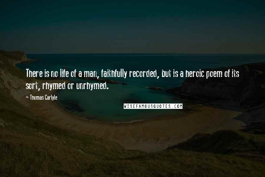 Thomas Carlyle Quotes: There is no life of a man, faithfully recorded, but is a heroic poem of its sort, rhymed or unrhymed.