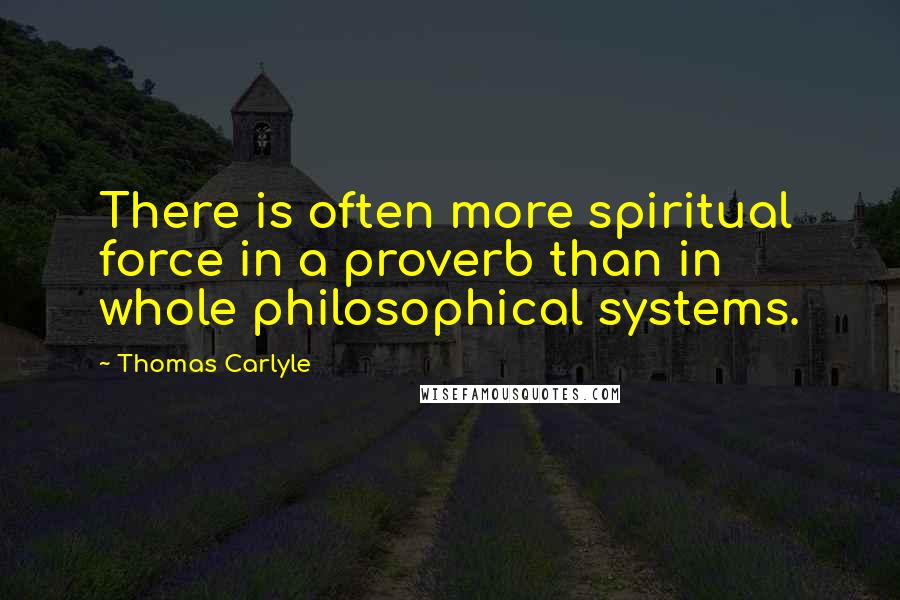 Thomas Carlyle Quotes: There is often more spiritual force in a proverb than in whole philosophical systems.