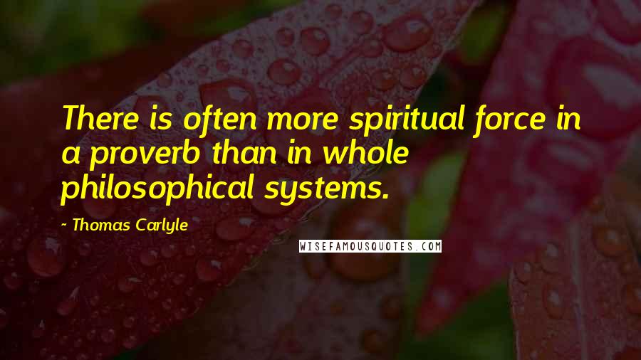 Thomas Carlyle Quotes: There is often more spiritual force in a proverb than in whole philosophical systems.