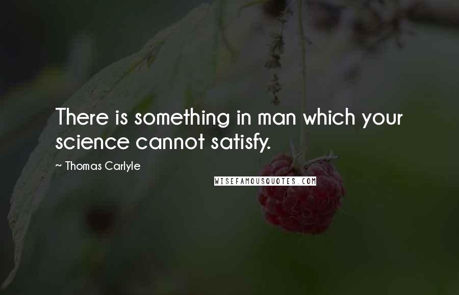 Thomas Carlyle Quotes: There is something in man which your science cannot satisfy.