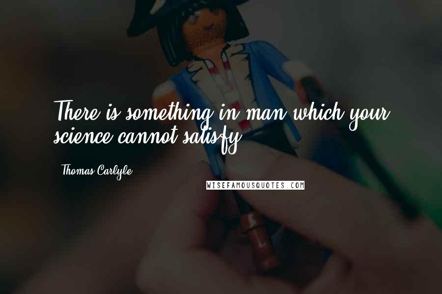 Thomas Carlyle Quotes: There is something in man which your science cannot satisfy.