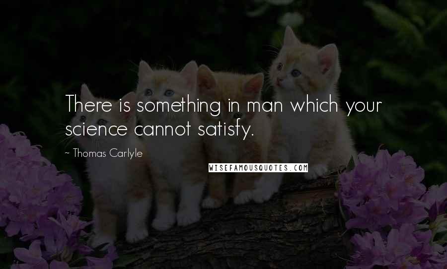 Thomas Carlyle Quotes: There is something in man which your science cannot satisfy.