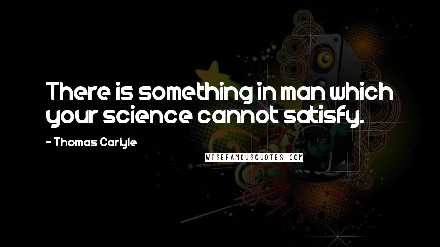 Thomas Carlyle Quotes: There is something in man which your science cannot satisfy.