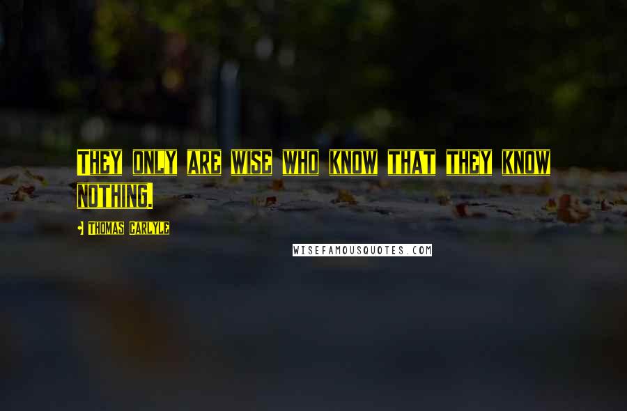 Thomas Carlyle Quotes: They only are wise who know that they know nothing.