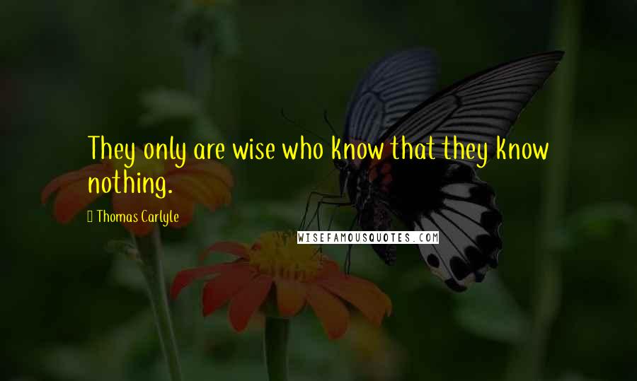 Thomas Carlyle Quotes: They only are wise who know that they know nothing.