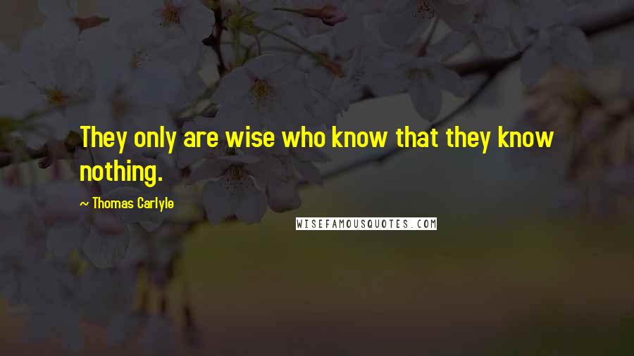 Thomas Carlyle Quotes: They only are wise who know that they know nothing.