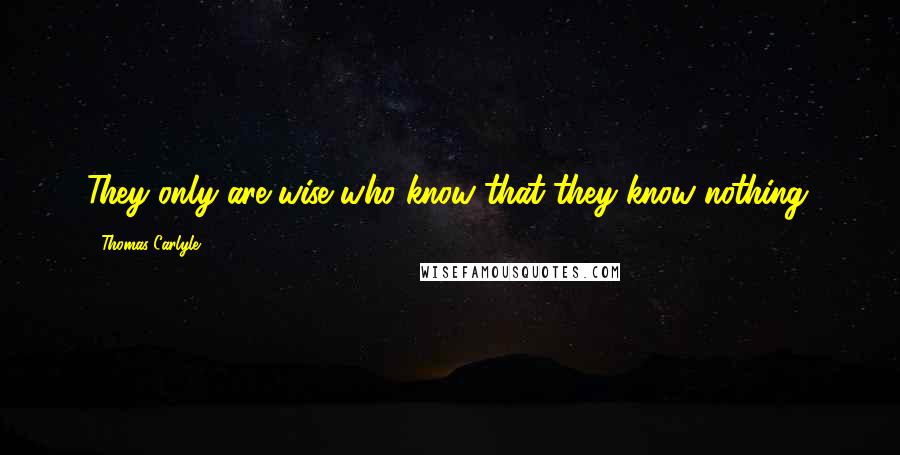 Thomas Carlyle Quotes: They only are wise who know that they know nothing.