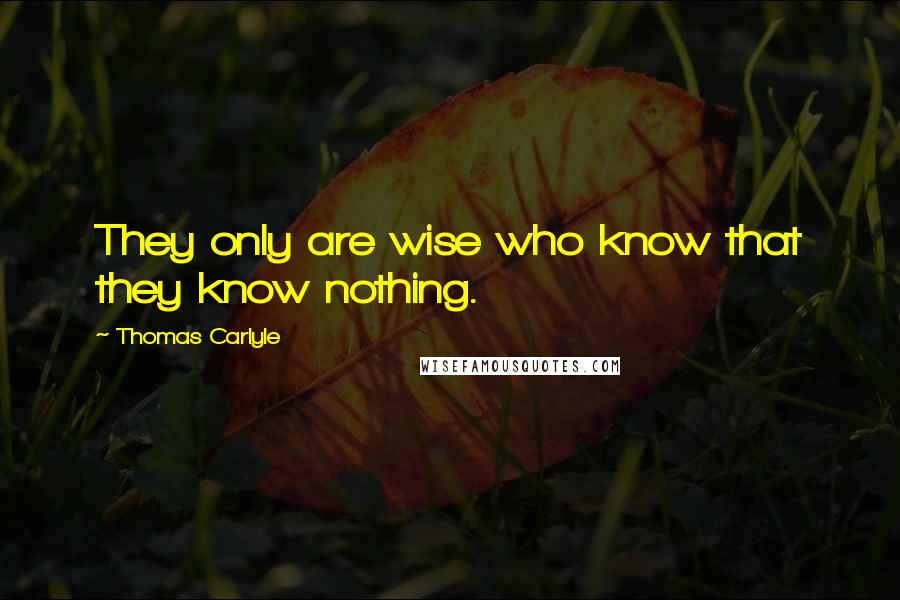 Thomas Carlyle Quotes: They only are wise who know that they know nothing.