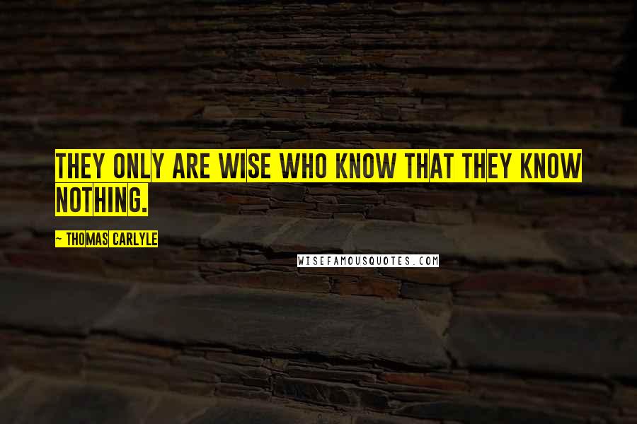 Thomas Carlyle Quotes: They only are wise who know that they know nothing.