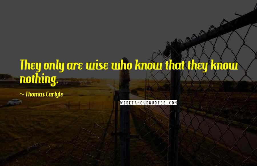 Thomas Carlyle Quotes: They only are wise who know that they know nothing.