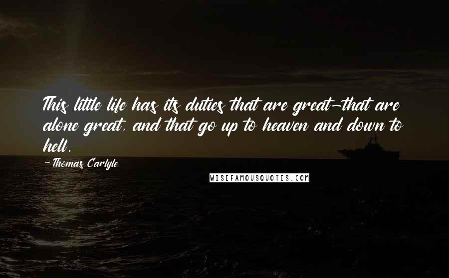 Thomas Carlyle Quotes: This little life has its duties that are great-that are alone great, and that go up to heaven and down to hell.