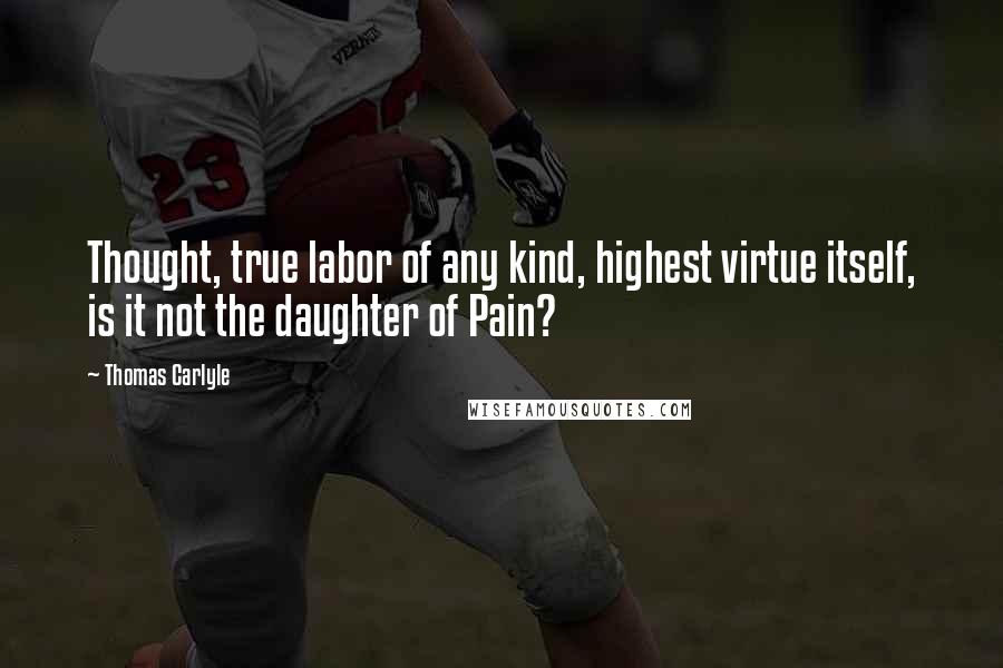 Thomas Carlyle Quotes: Thought, true labor of any kind, highest virtue itself, is it not the daughter of Pain?