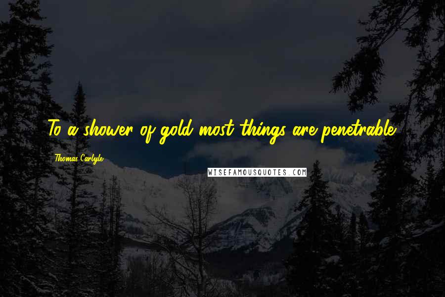 Thomas Carlyle Quotes: To a shower of gold most things are penetrable.