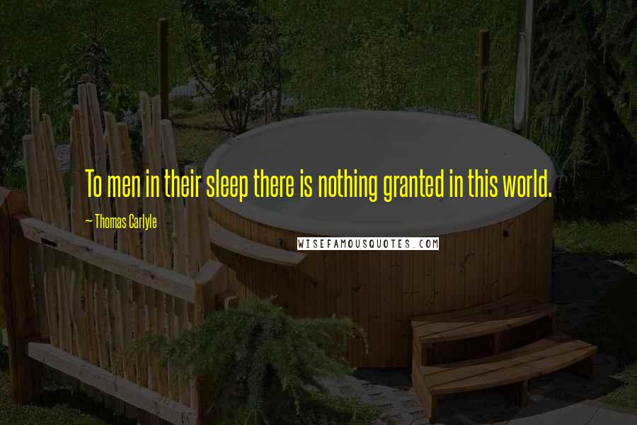 Thomas Carlyle Quotes: To men in their sleep there is nothing granted in this world.