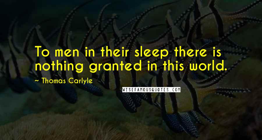 Thomas Carlyle Quotes: To men in their sleep there is nothing granted in this world.